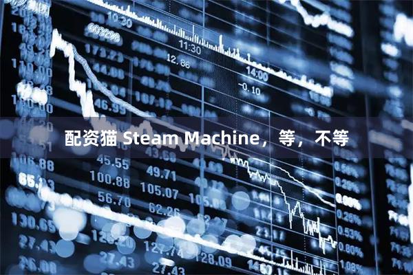 配资猫 Steam Machine，等，不等