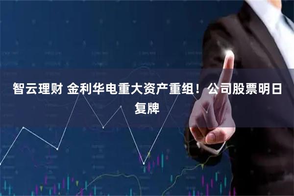 智云理财 金利华电重大资产重组！公司股票明日复牌