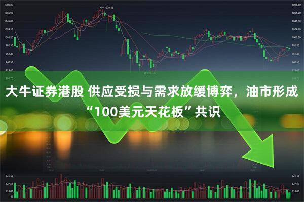 大牛证券港股 供应受损与需求放缓博弈，油市形成“100美元天花板”共识
