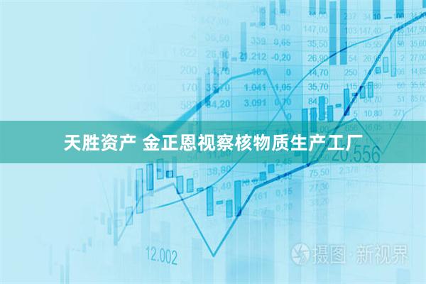 天胜资产 金正恩视察核物质生产工厂