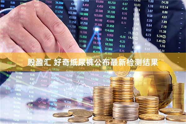 股盈汇 好奇纸尿裤公布最新检测结果