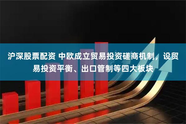 沪深股票配资 中欧成立贸易投资磋商机制，设贸易投资平衡、出口管制等四大板块