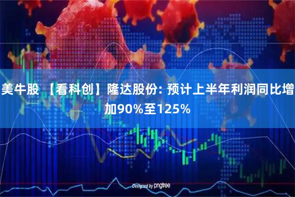 美牛股 【看科创】隆达股份: 预计上半年利润同比增加90%至125%