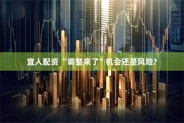 宜人配资 “调整来了”机会还是风险?