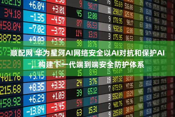 顺配网 华为星河AI网络安全以AI对抗和保护AI，构建下一代端到端安全防护体系
