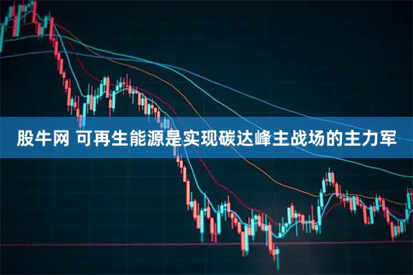股牛网 可再生能源是实现碳达峰主战场的主力军
