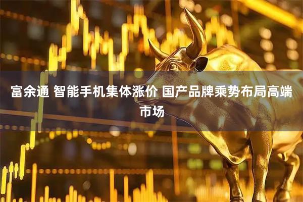 富余通 智能手机集体涨价 国产品牌乘势布局高端市场