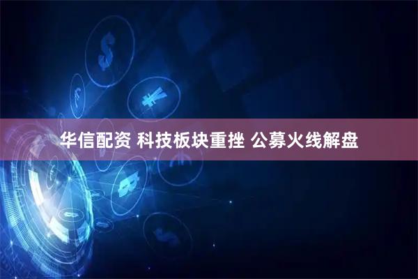 华信配资 科技板块重挫 公募火线解盘
