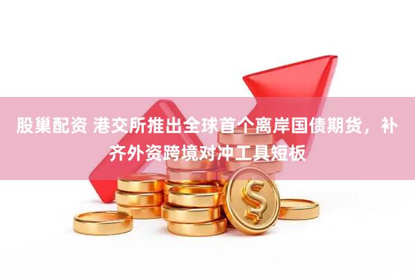 股巢配资 港交所推出全球首个离岸国债期货，补齐外资跨境对冲工具短板