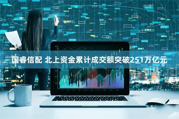国睿信配 北上资金累计成交额突破251万亿元