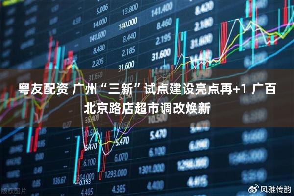 粤友配资 广州“三新”试点建设亮点再+1 广百北京路店超市调改焕新