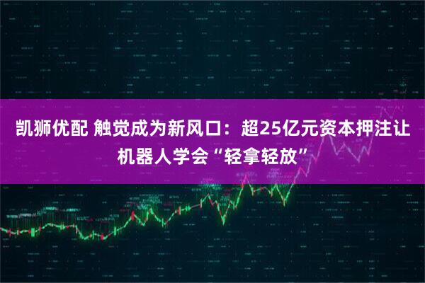 凯狮优配 触觉成为新风口：超25亿元资本押注让机器人学会“轻拿轻放”